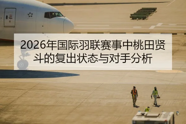 2026年国际羽联赛事中桃田贤斗的复出状态与对手分析