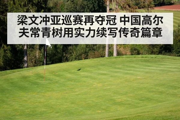 梁文冲亚巡赛再夺冠 中国高尔夫常青树用实力续写传奇篇章