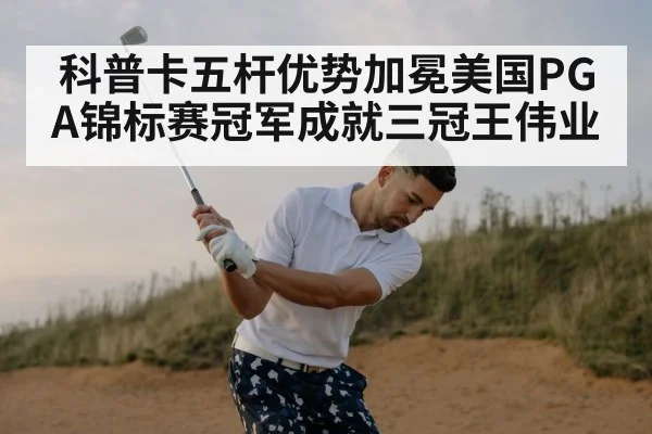 科普卡五杆优势加冕美国PGA锦标赛冠军成就三冠王伟业