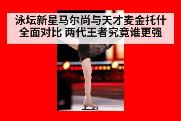 泳坛新星马尔尚与天才麦金托什全面对比 两代王者究竟谁更强