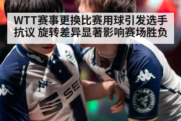 WTT赛事更换比赛用球引发选手抗议 旋转差异显著影响赛场胜负